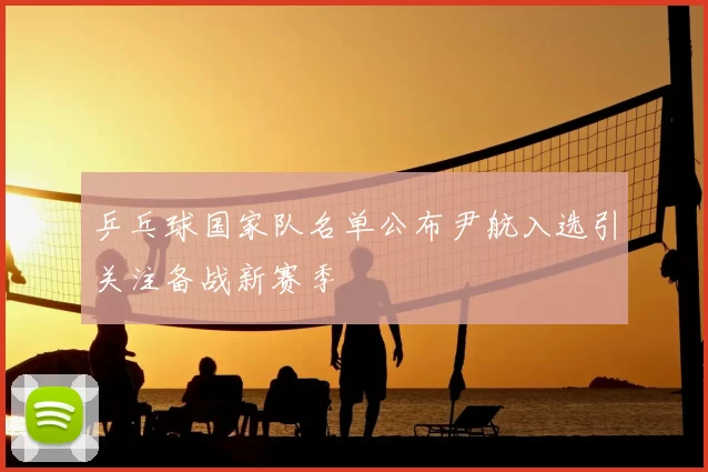 乒乓球国家队名单公布尹航入选引关注备战新赛季