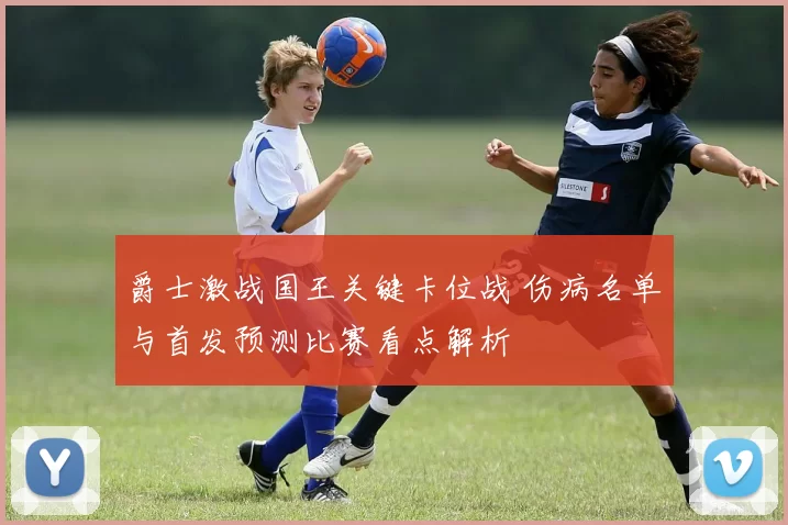 爵士激战国王关键卡位战 伤病名单与首发预测比赛看点解析