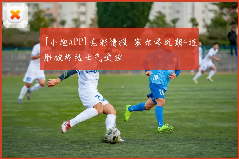 [小炮APP]竞彩情报_塞尔塔近期4连胜被终结士气受挫