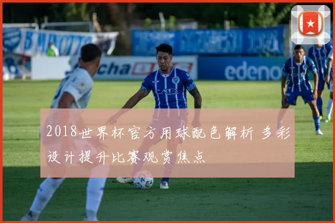 2018世界杯官方用球配色解析 多彩设计提升比赛观赏焦点