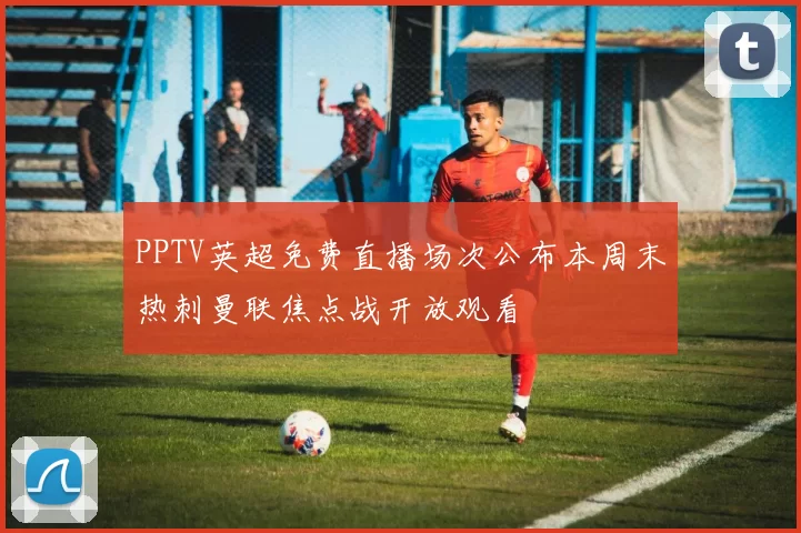PPTV英超免费直播场次公布本周末热刺曼联焦点战开放观看