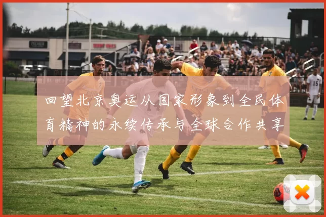 回望北京奥运从国家形象到全民体育精神的永续传承与全球合作共享