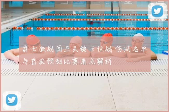 爵士激战国王关键卡位战 伤病名单与首发预测比赛看点解析