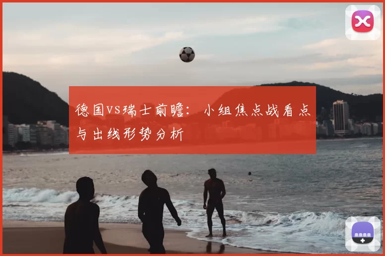 德国vs瑞士前瞻：小组焦点战看点与出线形势分析