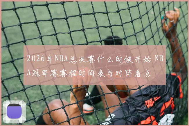 2026年NBA总决赛什么时候开始 NBA冠军赛赛程时间表与对阵看点