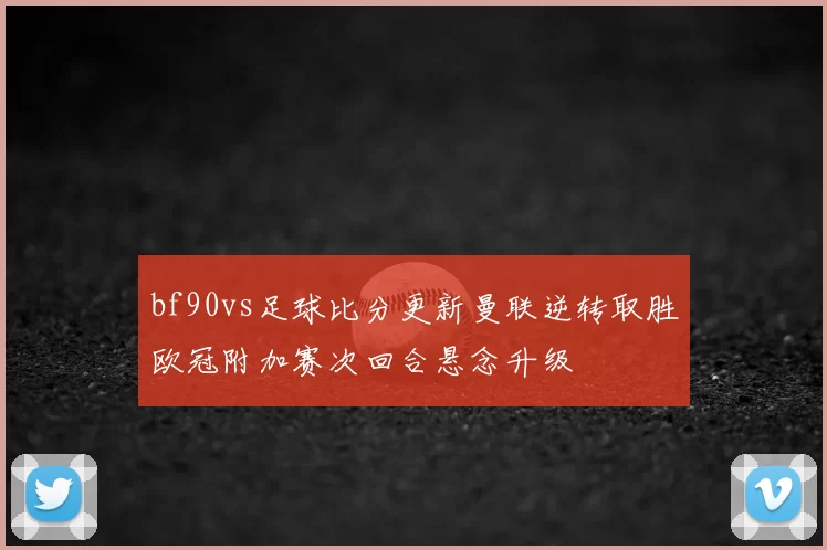 bf90vs足球比分更新曼联逆转取胜欧冠附加赛次回合悬念升级