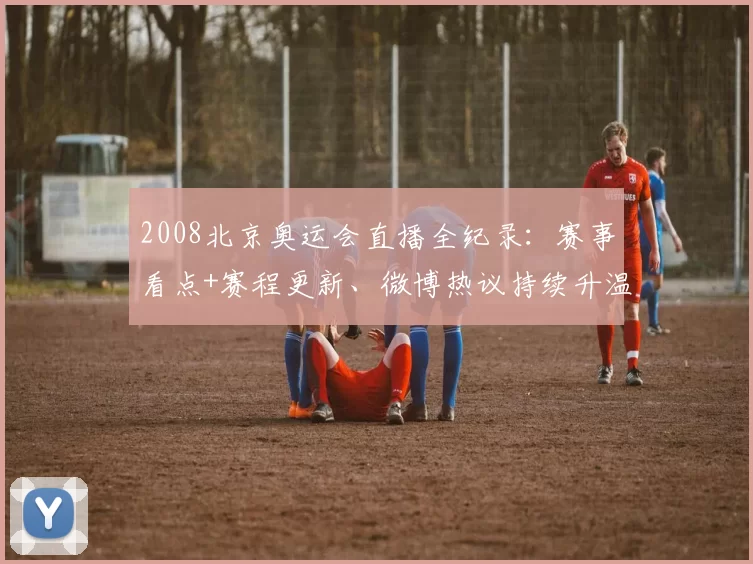 2008北京奥运会直播全纪录：赛事看点+赛程更新、微博热议持续升温