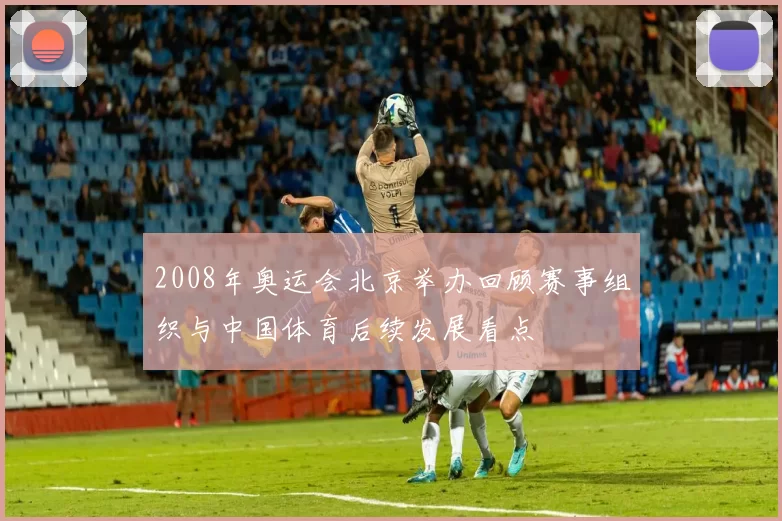 2008年奥运会北京举办回顾赛事组织与中国体育后续发展看点
