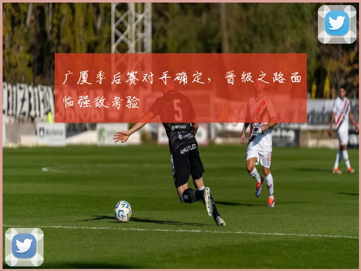 广厦季后赛对手确定，晋级之路面临强敌考验