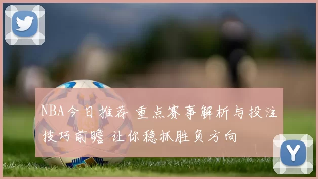 NBA今日推荐 重点赛事解析与投注技巧前瞻 让你稳抓胜负方向