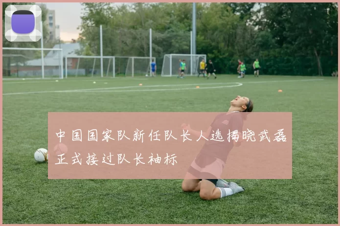 中国国家队新任队长人选揭晓武磊正式接过队长袖标