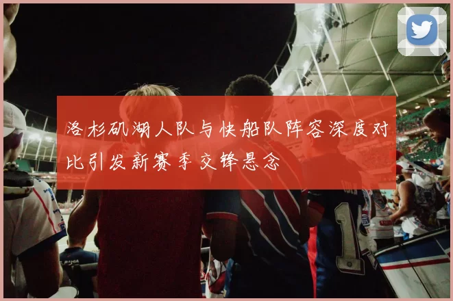 洛杉矶湖人队与快船队阵容深度对比引发新赛季交锋悬念