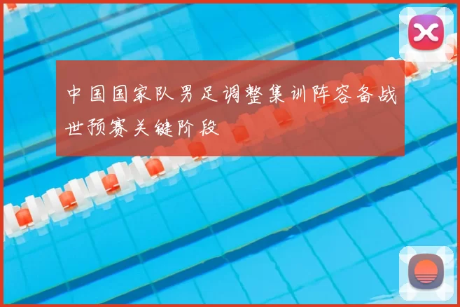 中国国家队男足调整集训阵容备战世预赛关键阶段