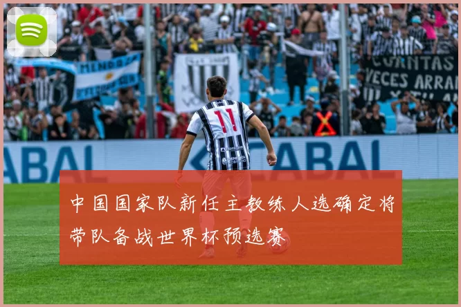 中国国家队新任主教练人选确定将带队备战世界杯预选赛