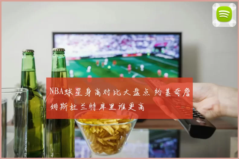 NBA球星身高对比大盘点 约基奇詹姆斯杜兰特库里谁更高