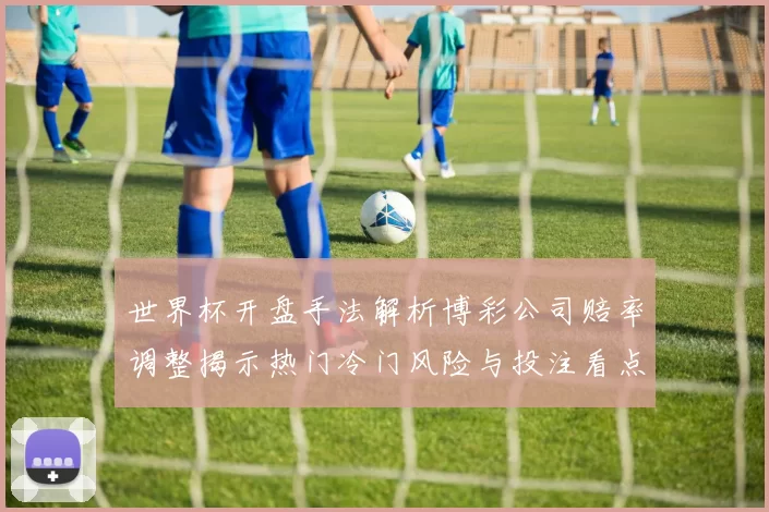 世界杯开盘手法解析博彩公司赔率调整揭示热门冷门风险与投注看点