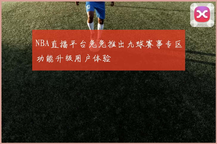 NBA直播平台兔兔推出九球赛事专区功能升级用户体验