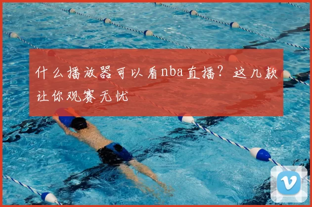 什么播放器可以看nba直播？这几款让你观赛无忧
