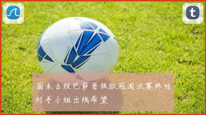 国米击败巴萨晋级欧冠淘汰赛终结对手小组出线希望