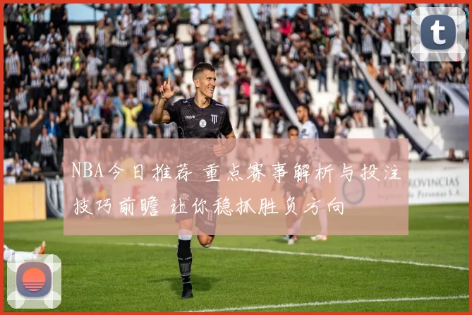 NBA今日推荐 重点赛事解析与投注技巧前瞻 让你稳抓胜负方向