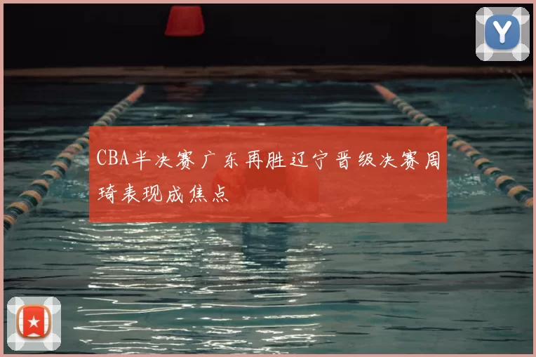 CBA半决赛广东再胜辽宁晋级决赛周琦表现成焦点