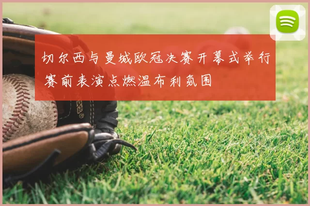 切尔西与曼城欧冠决赛开幕式举行 赛前表演点燃温布利氛围