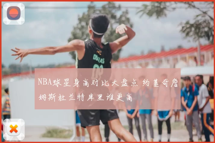 NBA球星身高对比大盘点 约基奇詹姆斯杜兰特库里谁更高