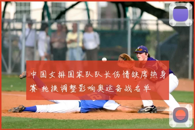 中国女排国家队队长伤情缺席热身赛 轮换调整影响奥运备战名单