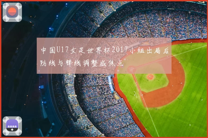 中国U17女足世界杯2017小组出局后防线与锋线调整成焦点