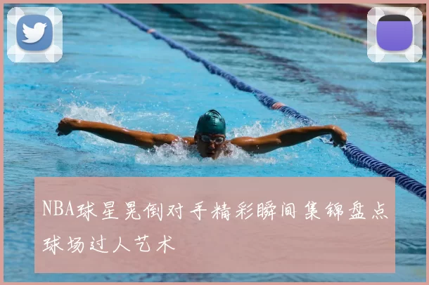NBA球星晃倒对手精彩瞬间集锦盘点球场过人艺术
