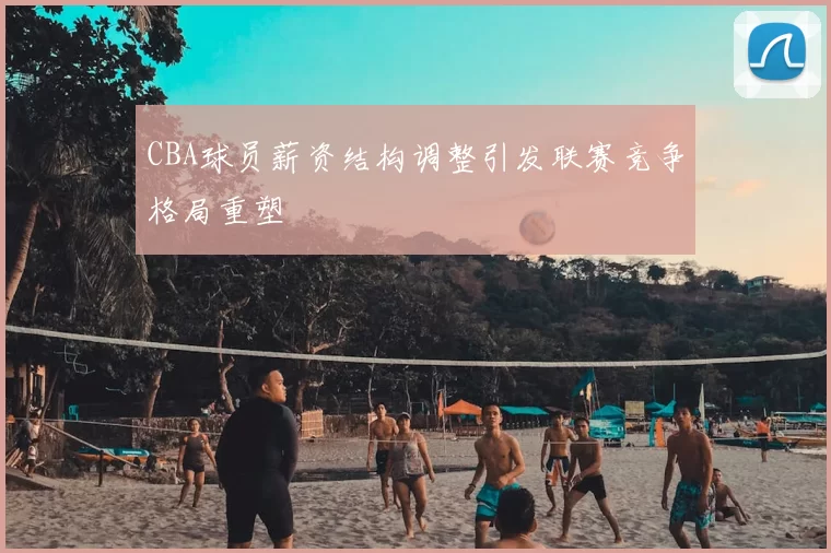 CBA球员薪资结构调整引发联赛竞争格局重塑