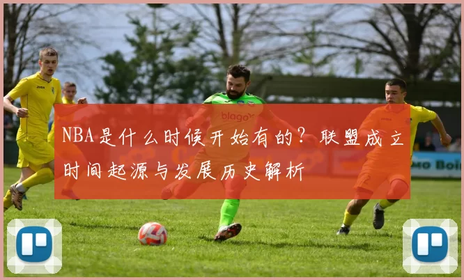 NBA是什么时候开始有的?联盟成立时间起源与发展历史解析