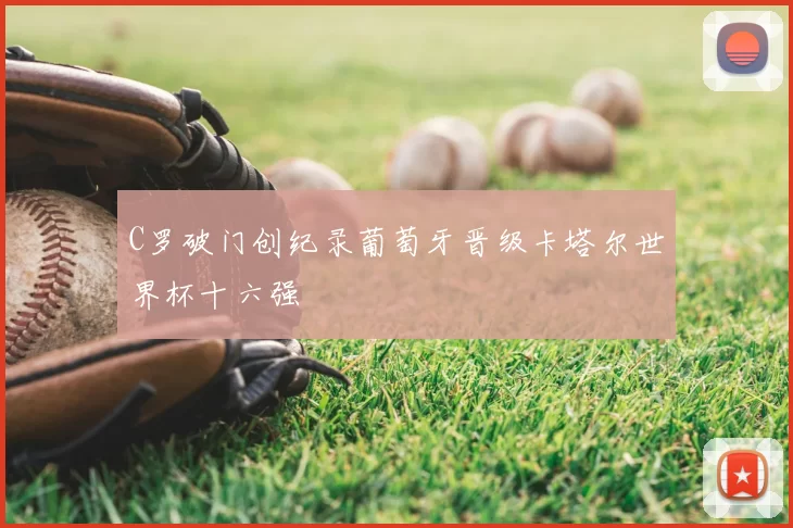 C罗破门创纪录葡萄牙晋级卡塔尔世界杯十六强