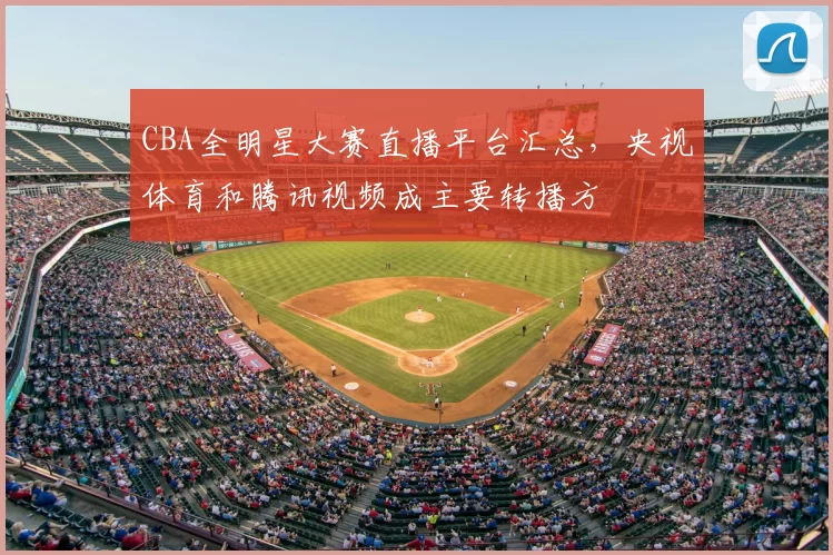 CBA全明星大赛直播平台汇总，央视体育和腾讯视频成主要转播方