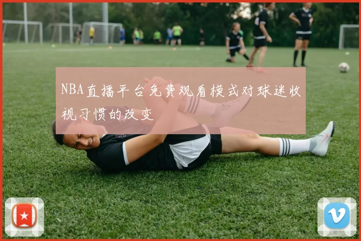 NBA直播平台免费观看模式对球迷收视习惯的改变